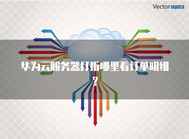 华为云服务器打折哪里看订单明细？