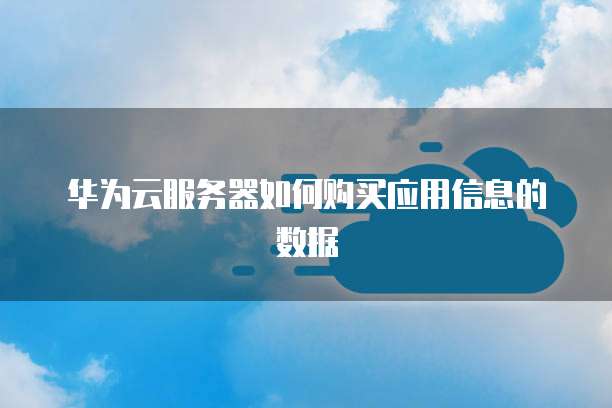 华为云服务器如何购买应用信息的数据