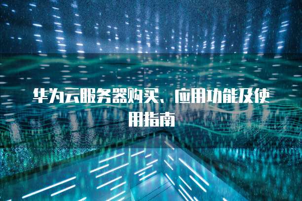 华为云服务器购买、应用功能及使用指南