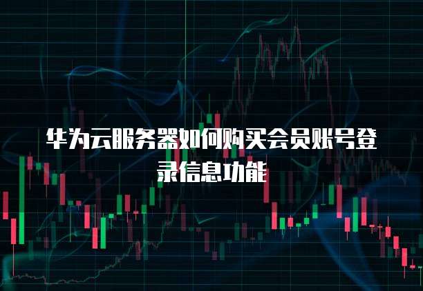 华为云服务器如何购买会员账号登录信息功能