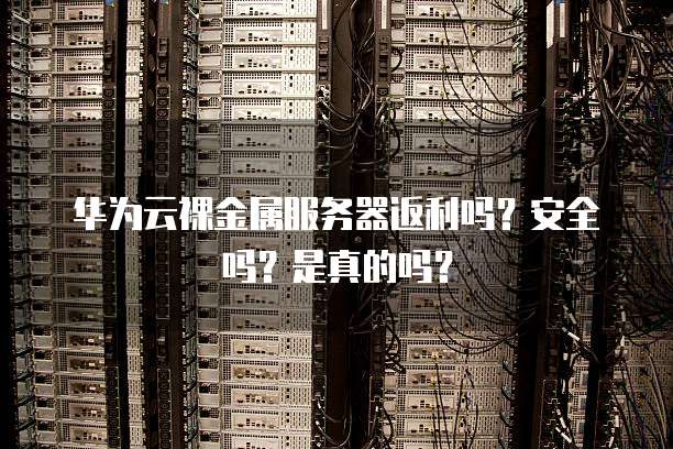 华为云裸金属服务器返利吗？安全吗？是真的吗？