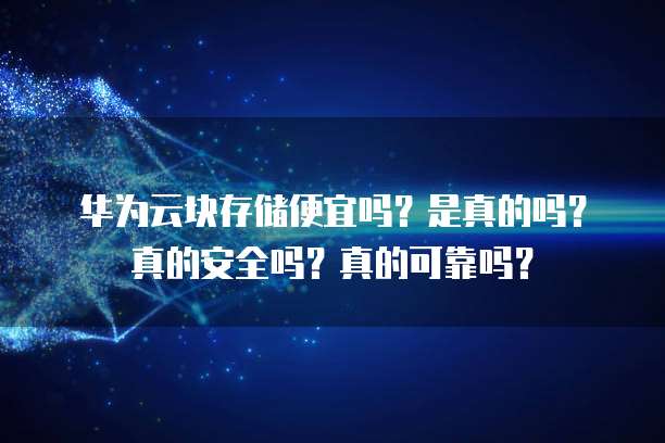 华为云块存储便宜吗？是真的吗？真的安全吗？真的可靠吗？