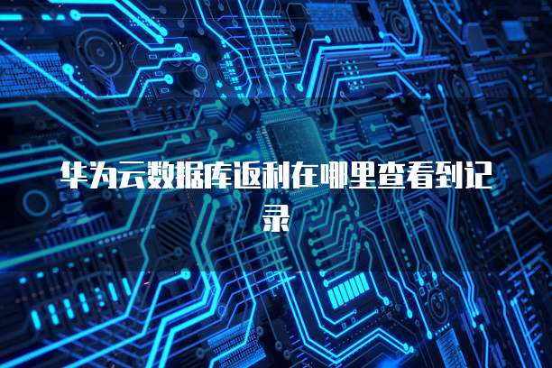 华为云数据库返利在哪里查看到记录