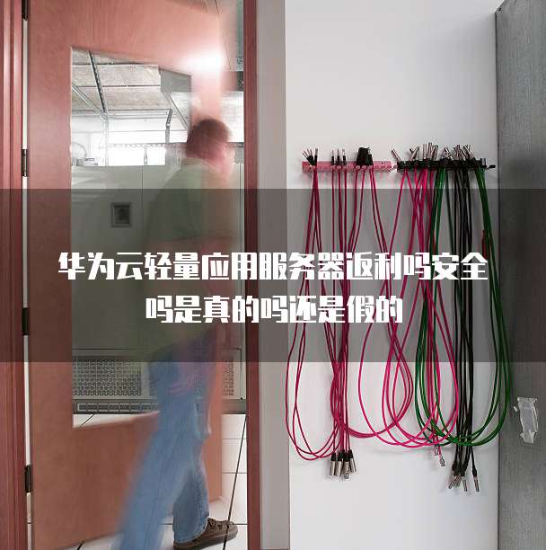 华为云轻量应用服务器返利吗安全吗是真的吗还是假的