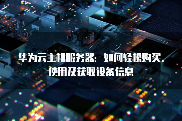 华为云主机服务器:如何轻松购买、使用及获取设备信息