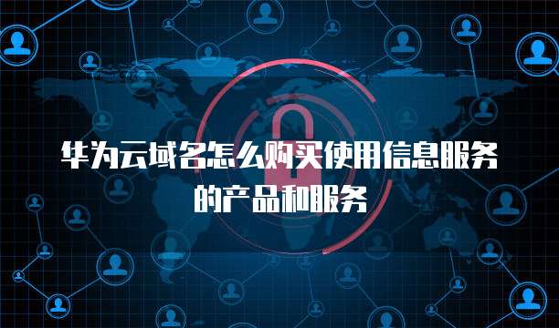 华为云域名怎么购买使用信息服务的产品和服务