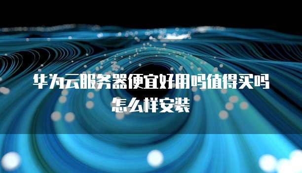 华为云服务器便宜好用吗值得买吗怎么样安装