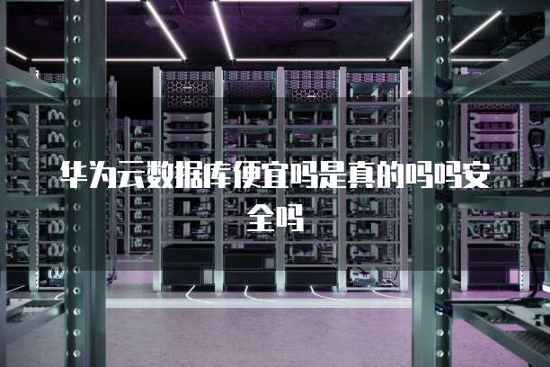 华为云数据库便宜吗是真的吗吗安全吗