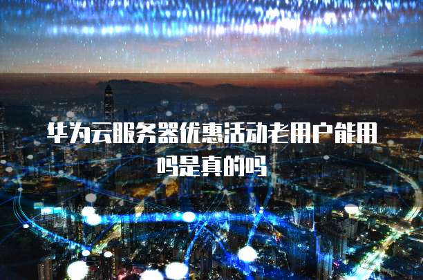 华为云服务器优惠活动老用户能用吗是真的吗