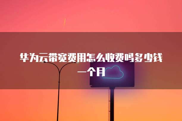 华为云带宽费用怎么收费吗多少钱一个月