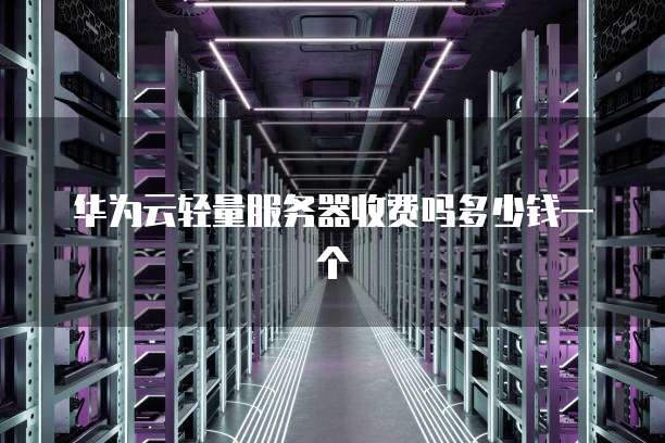 华为云轻量服务器收费吗多少钱一个