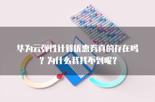 华为云弹性计算优惠券真的存在吗?为什么我找不到呢?
