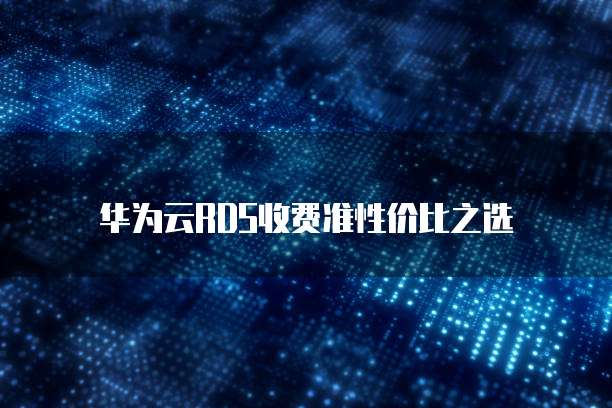 华为云RDS收费准性价比之选