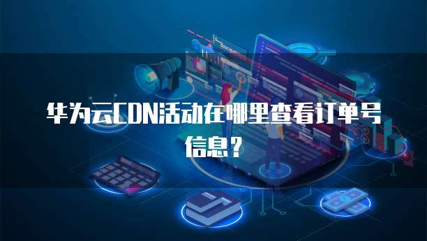 华为云CDN活动在哪里查看订单号信息?