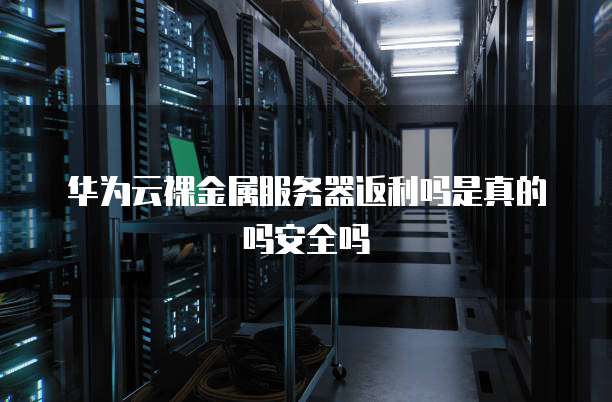 华为云裸金属服务器返利吗是真的吗安全吗