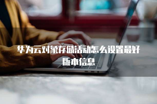 华为云对象存储活动怎么设置最好版本信息