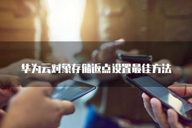 华为云对象存储返点设置最佳方法