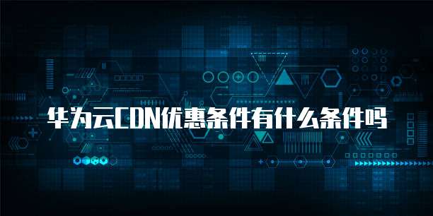 华为云CDN优惠条件有什么条件吗