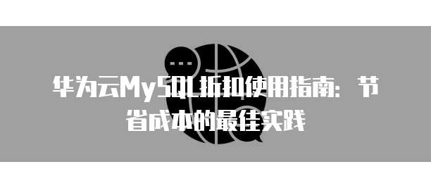 华为云MySQL折扣使用指南:节省成本的最佳实践