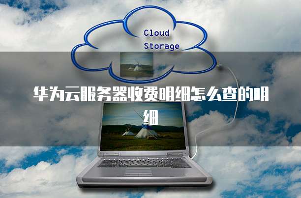 华为云服务器收费明细怎么查的明细