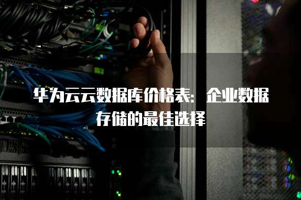 华为云云数据库价格表:企业数据存储的最佳选择