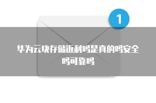 华为云块存储返利吗是真的吗安全吗可靠吗
