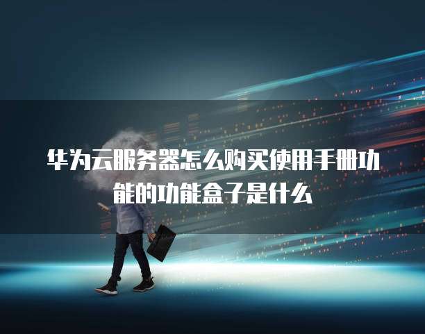 华为云服务器怎么购买使用手册功能的功能盒子是什么