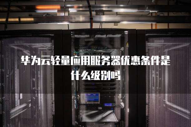华为云轻量应用服务器优惠条件是什么级别吗