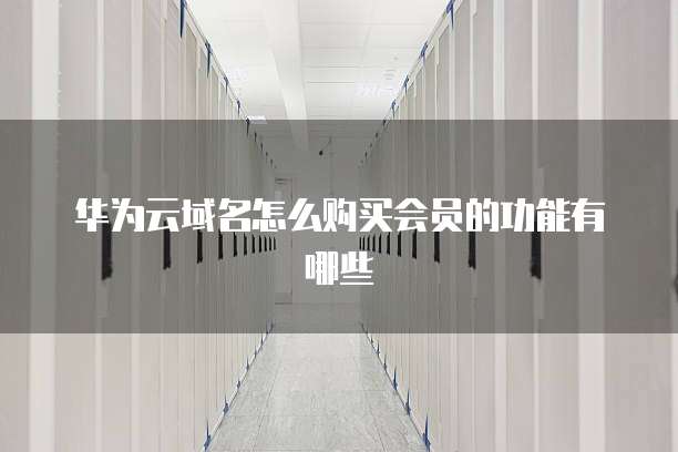 华为云域名怎么购买会员的功能有哪些