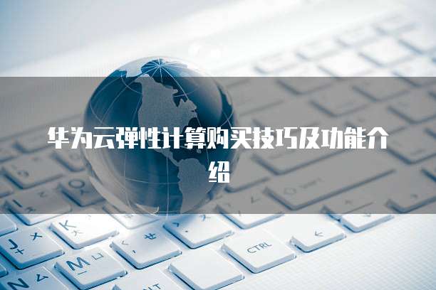 华为云弹性计算购买技巧及功能介绍