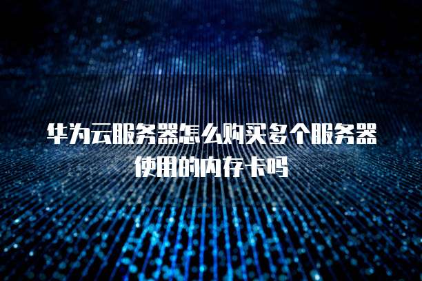 华为云服务器怎么购买多个服务器使用的内存卡吗