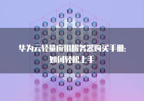 华为云轻量应用服务器购买手册:如何轻松上手