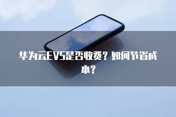 华为云EVS是否收费?如何节省成本?