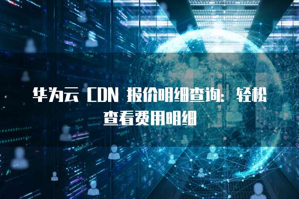 华为云 CDN 报价明细查询:轻松查看费用明细