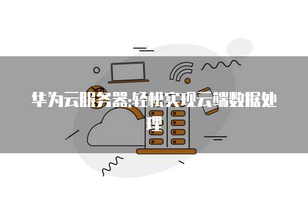 华为云服务器:轻松实现云端数据处理