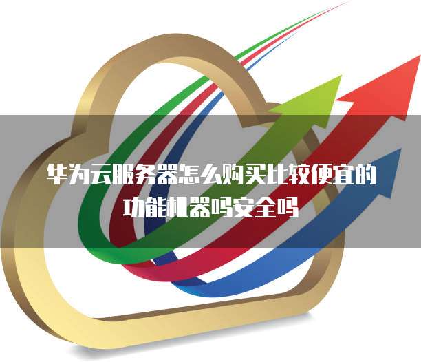 华为云服务器怎么购买比较便宜的功能机器吗安全吗