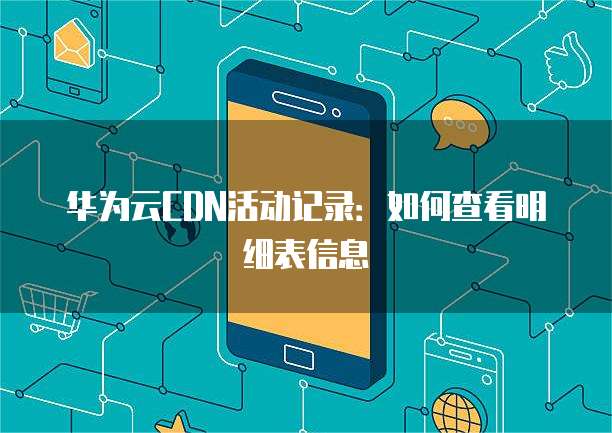 华为云CDN活动记录:如何查看明细表信息