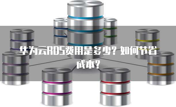 华为云RDS费用是多少?如何节省成本?