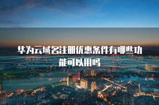 华为云域名注册优惠条件有哪些功能可以用吗