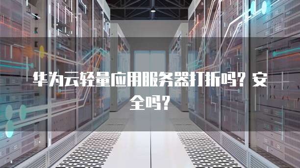 华为云轻量应用服务器打折吗?安全吗?