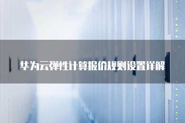 华为云弹性计算报价规则设置详解