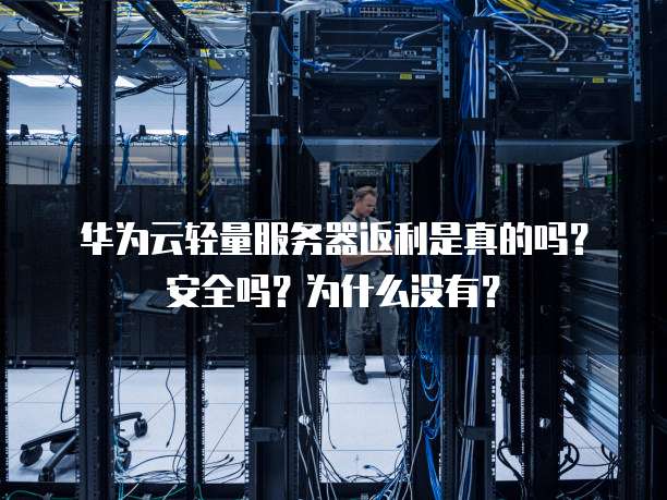 华为云轻量服务器返利是真的吗？安全吗？为什么没有？