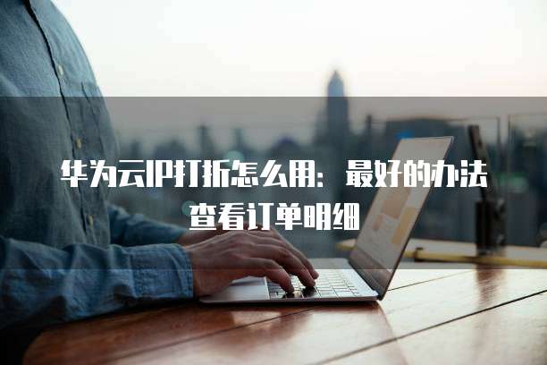 华为云IP打折怎么用：最好的办法查看订单明细