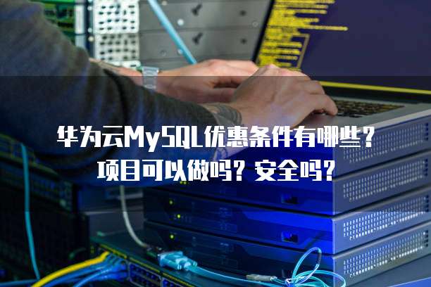 华为云MySQL优惠条件有哪些?项目可以做吗?安全吗?