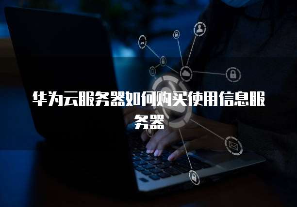 华为云服务器如何购买使用信息服务器