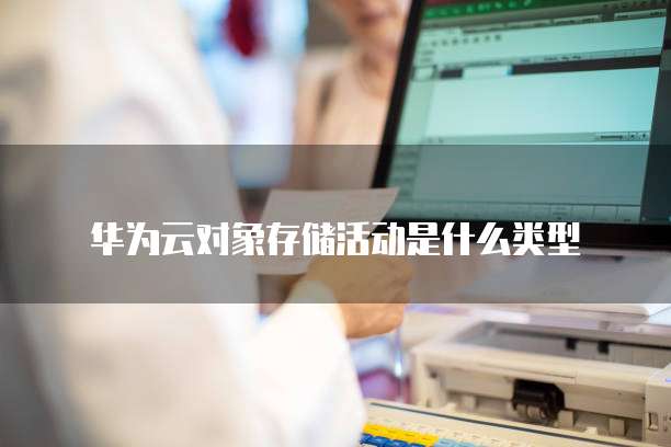 华为云对象存储活动是什么类型