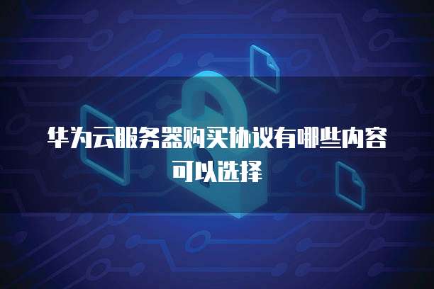 华为云服务器购买协议有哪些内容可以选择