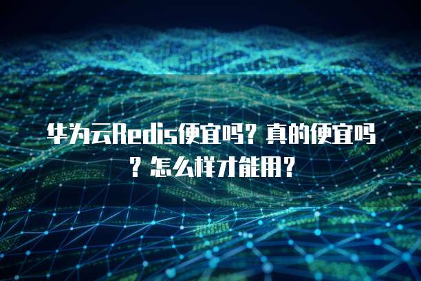 华为云Redis便宜吗?真的便宜吗?怎么样才能用?