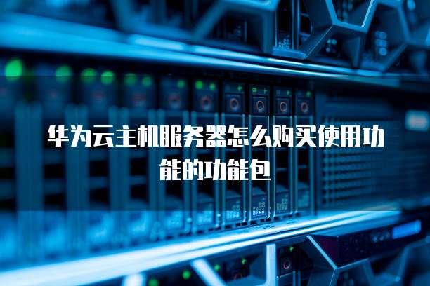 华为云主机服务器怎么购买使用功能的功能包