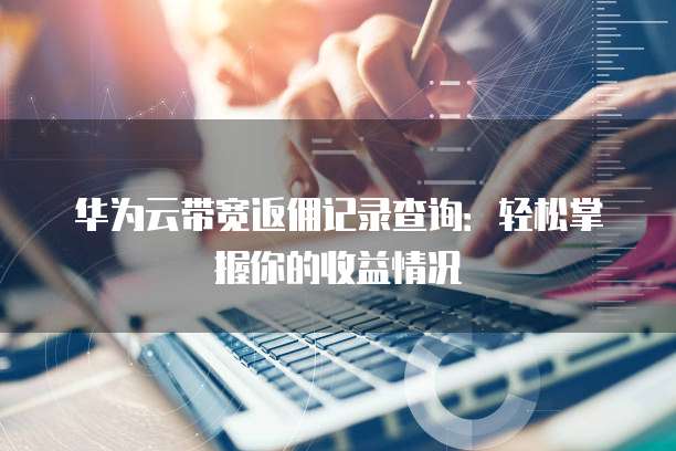 华为云带宽返佣记录查询:轻松掌握你的收益情况